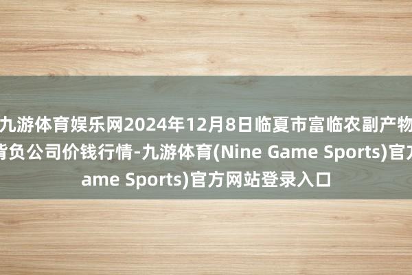 九游体育娱乐网2024年12月8日临夏市富临农副产物批发阛阓有限背负公司价钱行情-九游体育(Nine Game Sports)官方网站登录入口