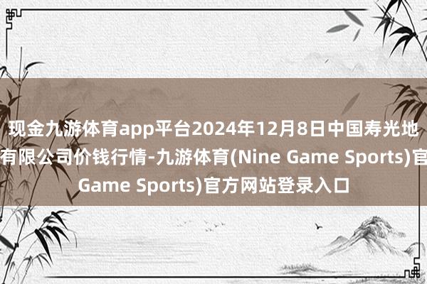 现金九游体育app平台2024年12月8日中国寿光地利农居品物流园有限公司价钱行情-九游体育(Nine Game Sports)官方网站登录入口