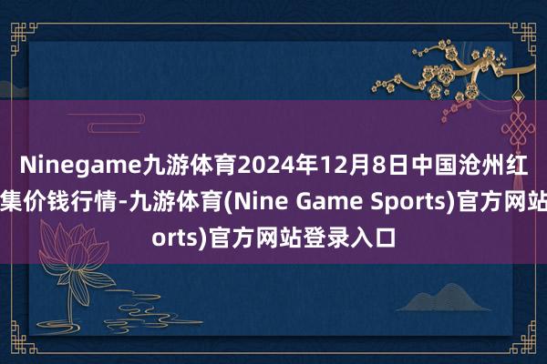 Ninegame九游体育2024年12月8日中国沧州红枣批发市集价钱行情-九游体育(Nine Game Sports)官方网站登录入口