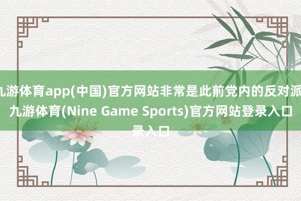 九游体育app(中国)官方网站非常是此前党内的反对派-九游体育(Nine Game Sports)官方网站登录入口