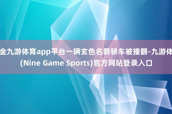 现金九游体育app平台一辆玄色名爵轿车被撞翻-九游体育(Nine Game Sports)官方网站登录入口