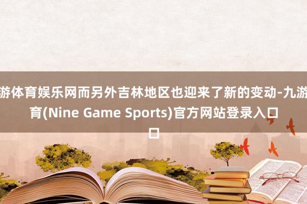 九游体育娱乐网而另外吉林地区也迎来了新的变动-九游体育(Nine Game Sports)官方网站登录入口