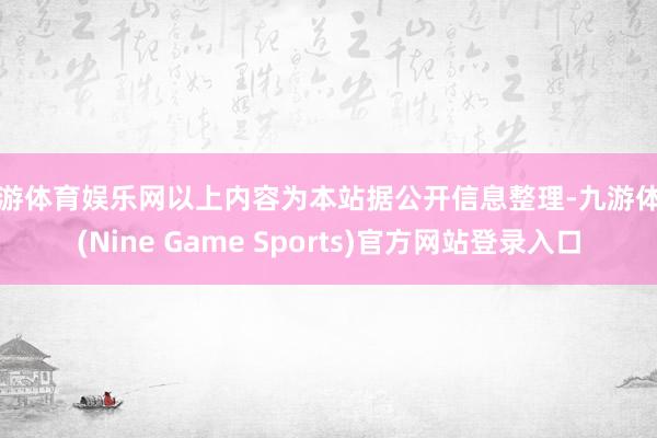 九游体育娱乐网以上内容为本站据公开信息整理-九游体育(Nine Game Sports)官方网站登录入口