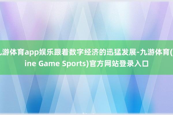 九游体育app娱乐跟着数字经济的迅猛发展-九游体育(Nine Game Sports)官方网站登录入口