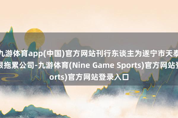 九游体育app(中国)官方网站刊行东谈主为遂宁市天泰实业有限拖累公司-九游体育(Nine Game Sports)官方网站登录入口