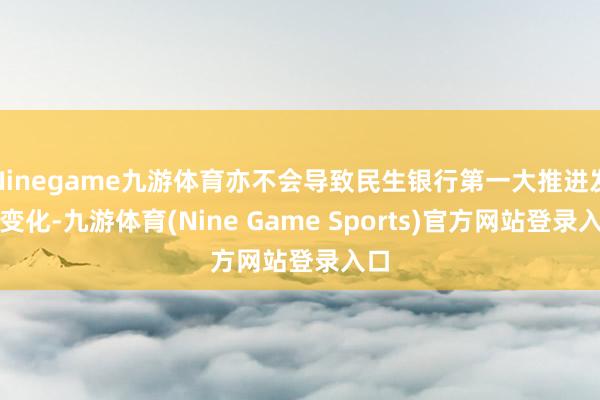 Ninegame九游体育亦不会导致民生银行第一大推进发生变化-九游体育(Nine Game Sports)官方网站登录入口