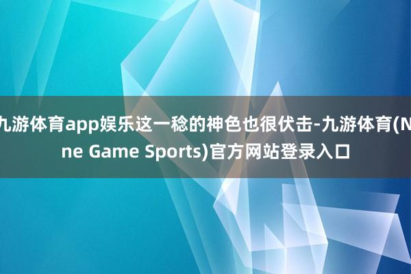 九游体育app娱乐这一稔的神色也很伏击-九游体育(Nine Game Sports)官方网站登录入口