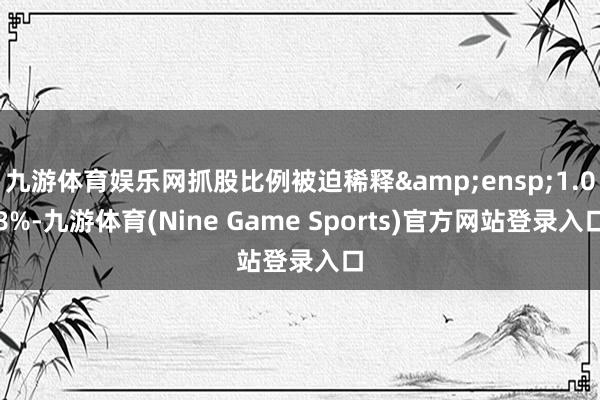 九游体育娱乐网抓股比例被迫稀释 1.08%-九游体育(Nine Game Sports)官方网站登录入口