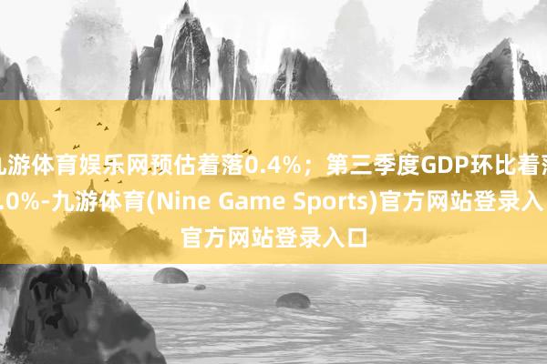 九游体育娱乐网预估着落0.4%；第三季度GDP环比着落1.0%-九游体育(Nine Game Sports)官方网站登录入口