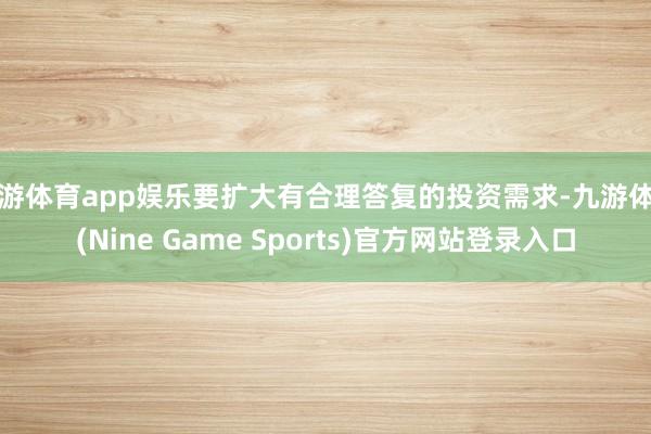 九游体育app娱乐要扩大有合理答复的投资需求-九游体育(Nine Game Sports)官方网站登录入口