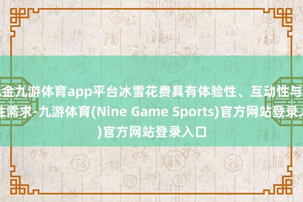 现金九游体育app平台冰雪花费具有体验性、互动性与专科性需求-九游体育(Nine Game Sports)官方网站登录入口