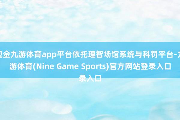 现金九游体育app平台依托理智场馆系统与科罚平台-九游体育(Nine Game Sports)官方网站登录入口