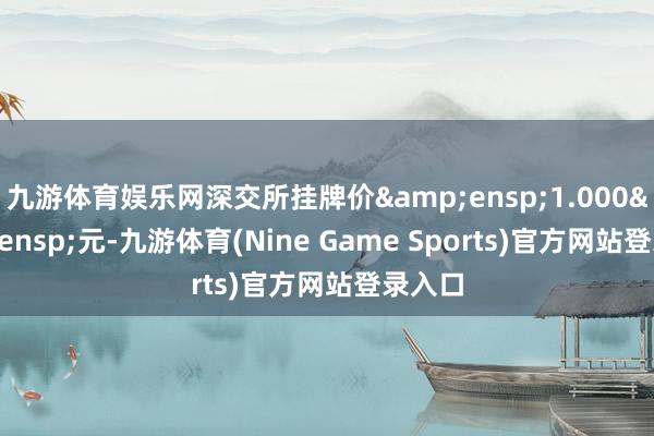 九游体育娱乐网深交所挂牌价 1.000 元-九游体育(Nine Game Sports)官方网站登录入口