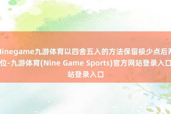 Ninegame九游体育以四舍五入的方法保留极少点后两位-九游体育(Nine Game Sports)官方网站登录入口