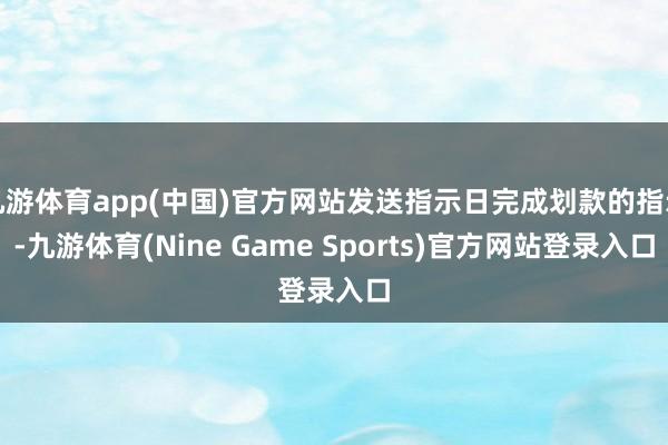 九游体育app(中国)官方网站发送指示日完成划款的指示-九游体育(Nine Game Sports)官方网站登录入口