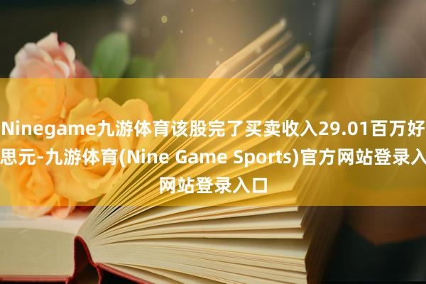 Ninegame九游体育该股完了买卖收入29.01百万好意思元-九游体育(Nine Game Sports)官方网站登录入口