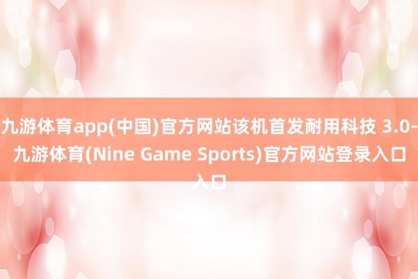九游体育app(中国)官方网站该机首发耐用科技 3.0-九游体育(Nine Game Sports)官方网站登录入口