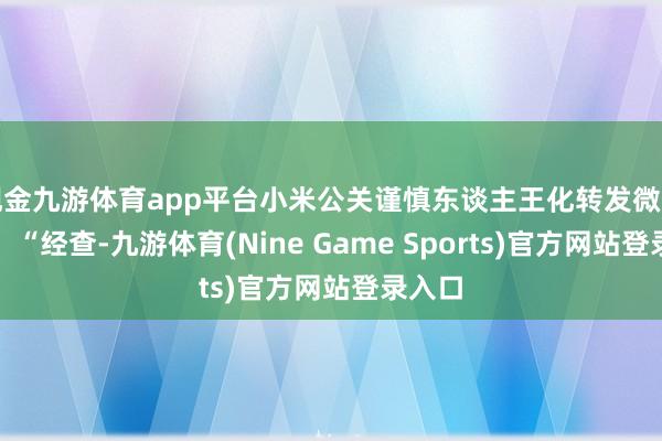 现金九游体育app平台小米公关谨慎东谈主王化转发微博浮现:“经查-九游体育(Nine Game Sports)官方网站登录入口
