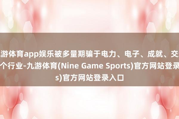 九游体育app娱乐被多量期骗于电力、电子、成就、交通等多个行业-九游体育(Nine Game Sports)官方网站登录入口
