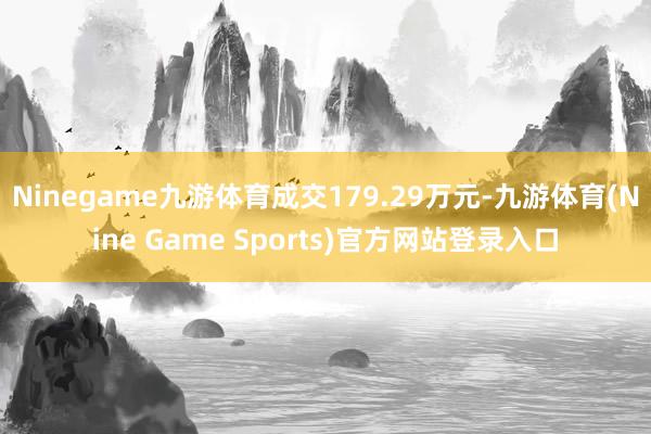 Ninegame九游体育成交179.29万元-九游体育(Nine Game Sports)官方网站登录入口