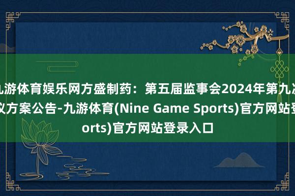 九游体育娱乐网方盛制药：第五届监事会2024年第九次临时会议方案公告-九游体育(Nine Game Sports)官方网站登录入口