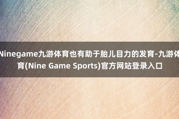 Ninegame九游体育也有助于胎儿目力的发育-九游体育(Nine Game Sports)官方网站登录入口