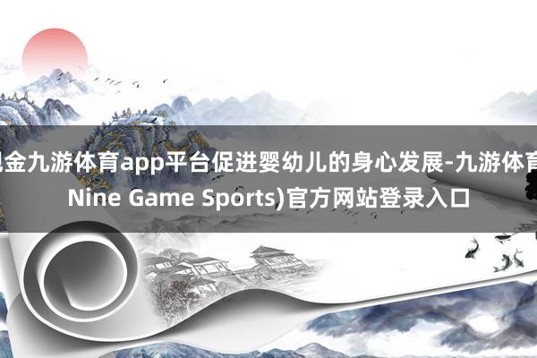 现金九游体育app平台促进婴幼儿的身心发展-九游体育(Nine Game Sports)官方网站登录入口