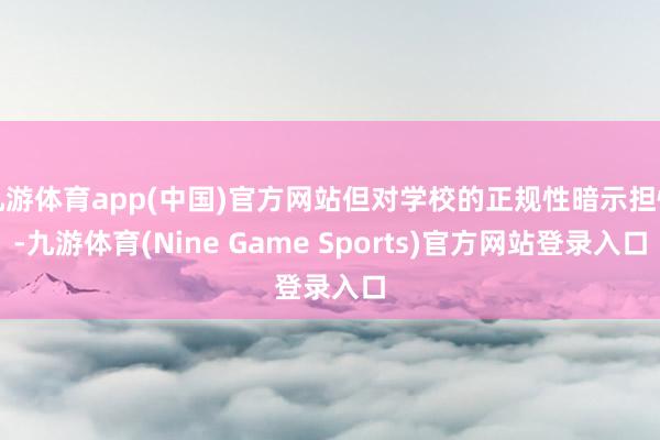 九游体育app(中国)官方网站但对学校的正规性暗示担忧-九游体育(Nine Game Sports)官方网站登录入口