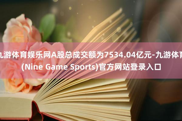 九游体育娱乐网A股总成交额为7534.04亿元-九游体育(Nine Game Sports)官方网站登录入口