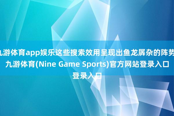 九游体育app娱乐这些搜索效用呈现出鱼龙羼杂的阵势-九游体育(Nine Game Sports)官方网站登录入口
