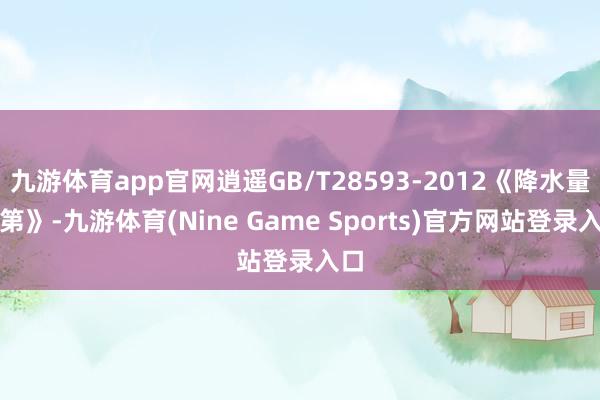 九游体育app官网逍遥GB/T28593-2012《降水量等第》-九游体育(Nine Game Sports)官方网站登录入口