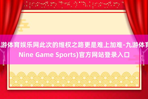九游体育娱乐网此次的维权之路更是难上加难-九游体育(Nine Game Sports)官方网站登录入口