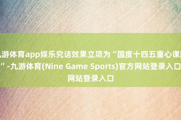九游体育app娱乐究诘效果立项为“国度十四五重心课题”-九游体育(Nine Game Sports)官方网站登录入口