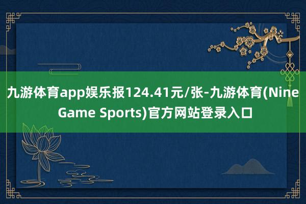 九游体育app娱乐报124.41元/张-九游体育(Nine Game Sports)官方网站登录入口