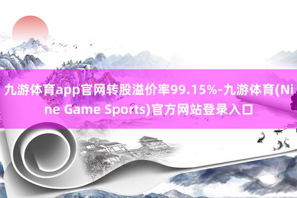 九游体育app官网转股溢价率99.15%-九游体育(Nine Game Sports)官方网站登录入口