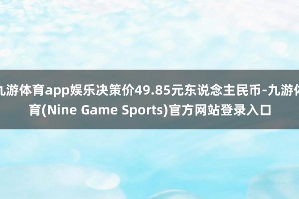 九游体育app娱乐决策价49.85元东说念主民币-九游体育(Nine Game Sports)官方网站登录入口