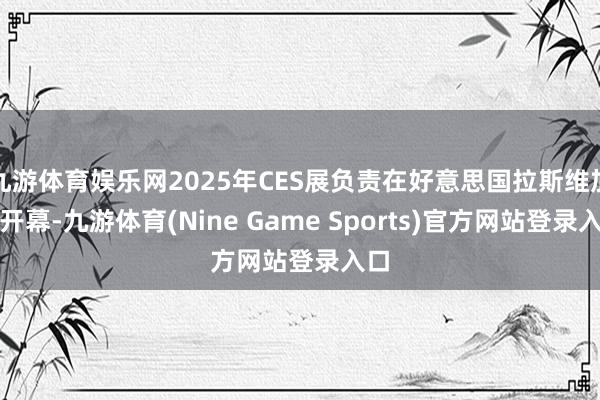九游体育娱乐网2025年CES展负责在好意思国拉斯维加斯开幕-九游体育(Nine Game Sports)官方网站登录入口