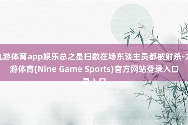 九游体育app娱乐总之是扫数在场东谈主员都被射杀-九游体育(Nine Game Sports)官方网站登录入口