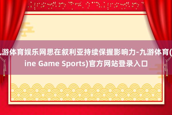 九游体育娱乐网思在叙利亚持续保握影响力-九游体育(Nine Game Sports)官方网站登录入口