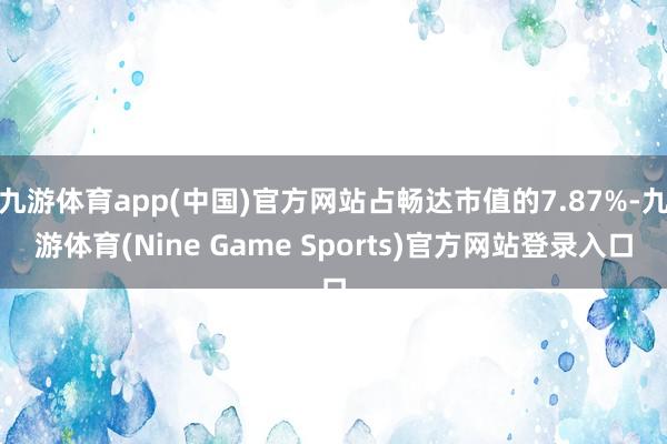 九游体育app(中国)官方网站占畅达市值的7.87%-九游体育(Nine Game Sports)官方网站登录入口