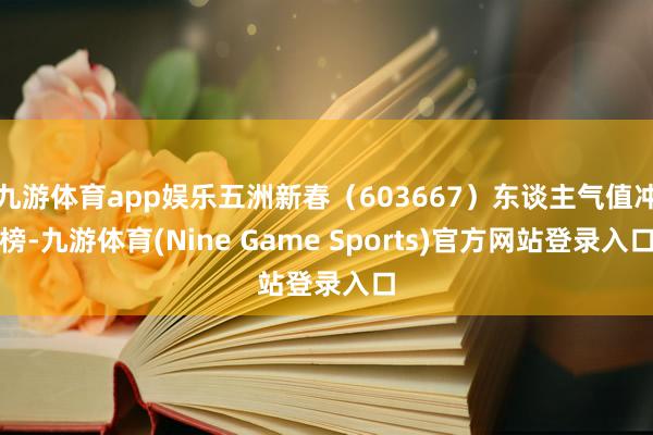 九游体育app娱乐五洲新春(603667)东谈主气值冲榜-九游体育(Nine Game Sports)官方网站登录入口