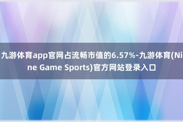 九游体育app官网占流畅市值的6.57%-九游体育(Nine Game Sports)官方网站登录入口