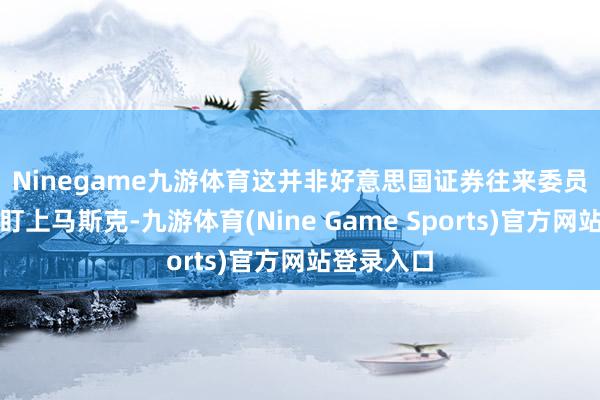 Ninegame九游体育　　这并非好意思国证券往来委员会第一次盯上马斯克-九游体育(Nine Game Sports)官方网站登录入口