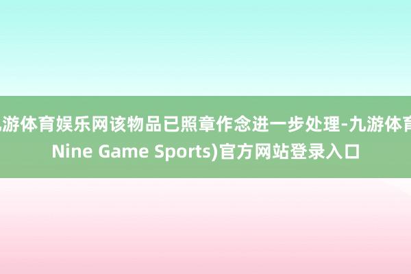 九游体育娱乐网该物品已照章作念进一步处理-九游体育(Nine Game Sports)官方网站登录入口