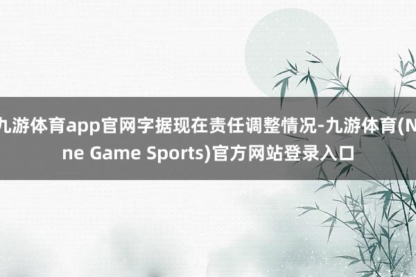 九游体育app官网字据现在责任调整情况-九游体育(Nine Game Sports)官方网站登录入口