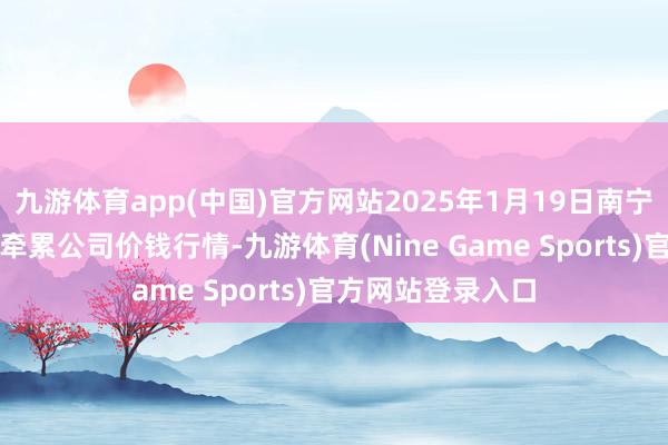 九游体育app(中国)官方网站2025年1月19日南宁农居品中心有限牵累公司价钱行情-九游体育(Nine Game Sports)官方网站登录入口