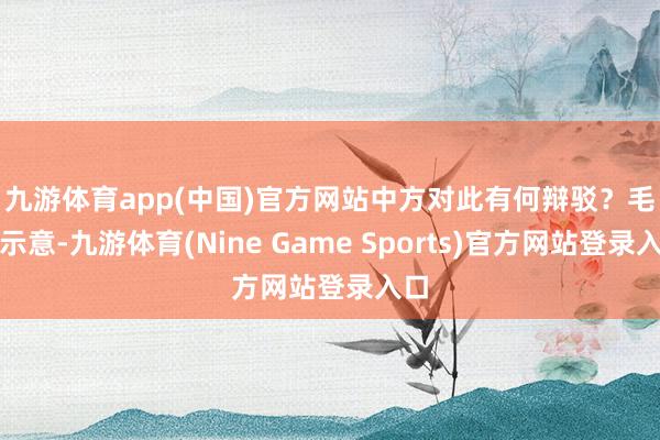 九游体育app(中国)官方网站中方对此有何辩驳？　　毛宁示意-九游体育(Nine Game Sports)官方网站登录入口
