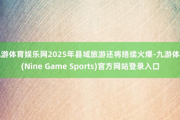 九游体育娱乐网2025年县域旅游还将络续火爆-九游体育(Nine Game Sports)官方网站登录入口