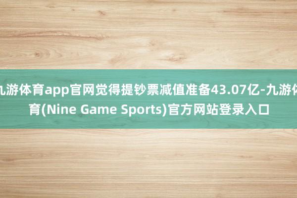 九游体育app官网觉得提钞票减值准备43.07亿-九游体育(Nine Game Sports)官方网站登录入口