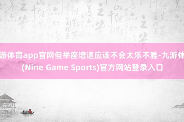 九游体育app官网但举座增速应该不会太乐不雅-九游体育(Nine Game Sports)官方网站登录入口